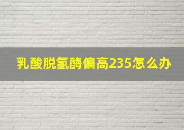 乳酸脱氢酶偏高235怎么办