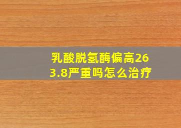 乳酸脱氢酶偏高263.8严重吗怎么治疗