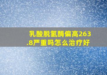 乳酸脱氢酶偏高263.8严重吗怎么治疗好