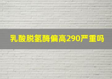 乳酸脱氢酶偏高290严重吗