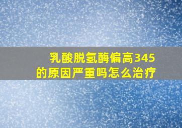 乳酸脱氢酶偏高345的原因严重吗怎么治疗