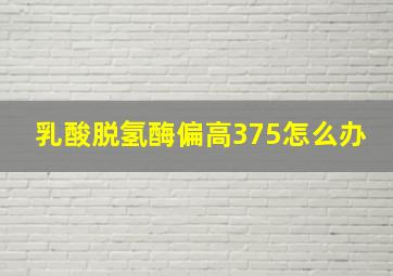 乳酸脱氢酶偏高375怎么办