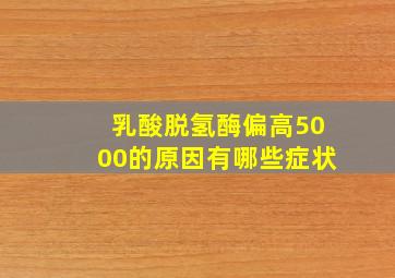 乳酸脱氢酶偏高5000的原因有哪些症状