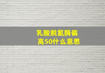 乳酸脱氢酶偏高50什么意思