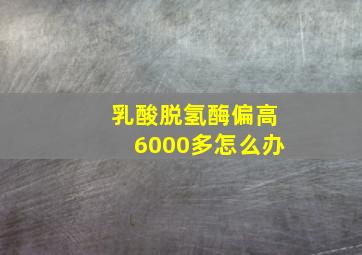 乳酸脱氢酶偏高6000多怎么办