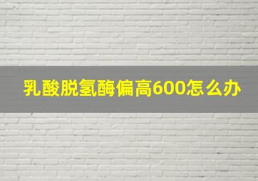 乳酸脱氢酶偏高600怎么办