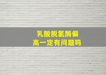 乳酸脱氢酶偏高一定有问题吗