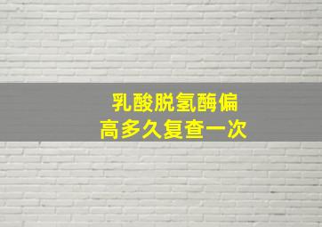 乳酸脱氢酶偏高多久复查一次