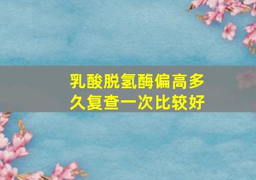 乳酸脱氢酶偏高多久复查一次比较好