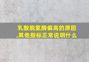 乳酸脱氢酶偏高的原因,其他指标正常说明什么