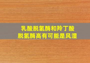 乳酸脱氢酶和羚丁酸脱氢酶高有可能是风湿