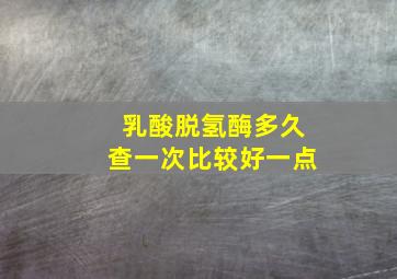 乳酸脱氢酶多久查一次比较好一点