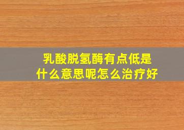 乳酸脱氢酶有点低是什么意思呢怎么治疗好