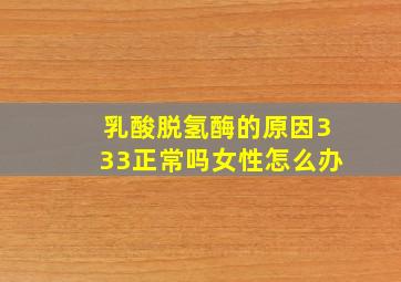 乳酸脱氢酶的原因333正常吗女性怎么办