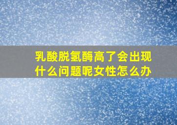 乳酸脱氢酶高了会出现什么问题呢女性怎么办