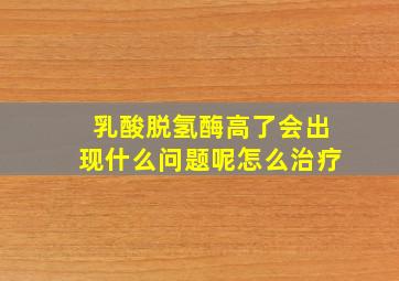 乳酸脱氢酶高了会出现什么问题呢怎么治疗