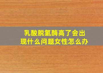 乳酸脱氢酶高了会出现什么问题女性怎么办