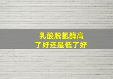 乳酸脱氢酶高了好还是低了好