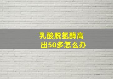 乳酸脱氢酶高出50多怎么办