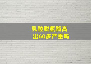 乳酸脱氢酶高出60多严重吗