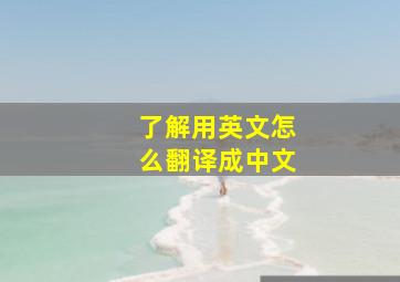 了解用英文怎么翻译成中文