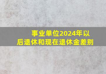 事业单位2024年以后退休和现在退休金差别