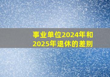 事业单位2024年和2025年退休的差别