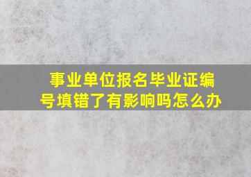 事业单位报名毕业证编号填错了有影响吗怎么办