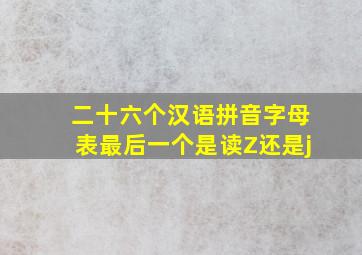 二十六个汉语拼音字母表最后一个是读Z还是j