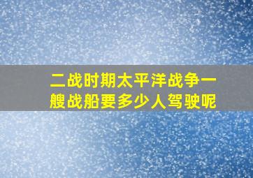 二战时期太平洋战争一艘战船要多少人驾驶呢