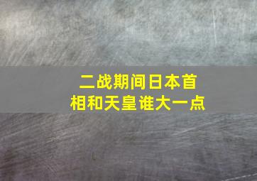 二战期间日本首相和天皇谁大一点