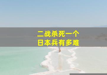 二战杀死一个日本兵有多难