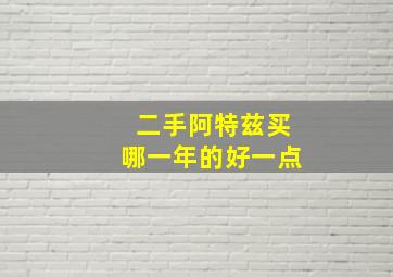 二手阿特兹买哪一年的好一点