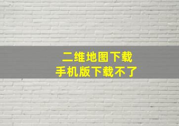 二维地图下载手机版下载不了