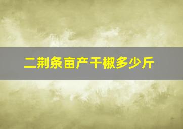 二荆条亩产干椒多少斤