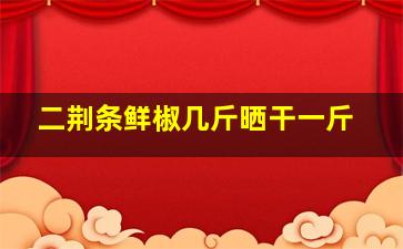 二荆条鲜椒几斤晒干一斤