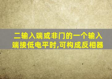 二输入端或非门的一个输入端接低电平时,可构成反相器