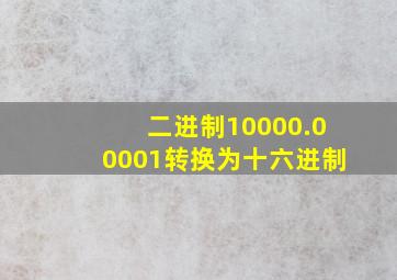 二进制10000.00001转换为十六进制