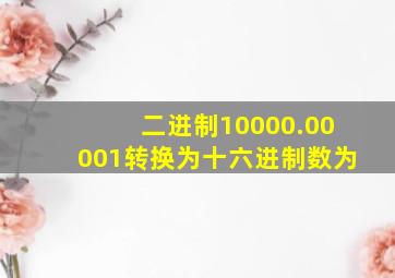 二进制10000.00001转换为十六进制数为