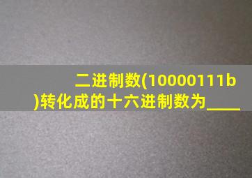 二进制数(10000111b)转化成的十六进制数为____