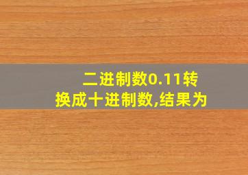 二进制数0.11转换成十进制数,结果为