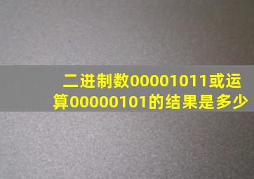 二进制数00001011或运算00000101的结果是多少