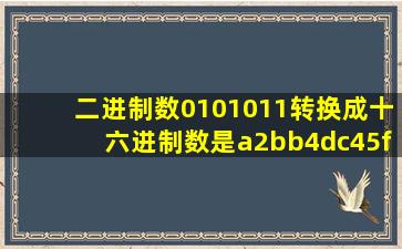 二进制数0101011转换成十六进制数是a2bb4dc45fdf6