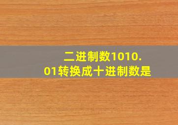 二进制数1010.01转换成十进制数是