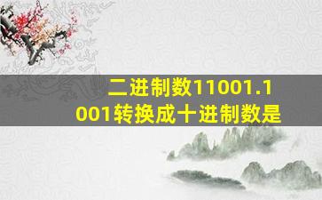 二进制数11001.1001转换成十进制数是