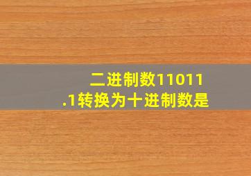 二进制数11011.1转换为十进制数是