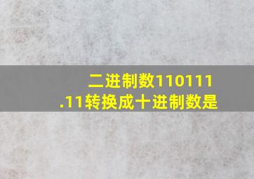 二进制数110111.11转换成十进制数是