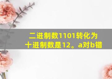 二进制数1101转化为十进制数是12。a对b错