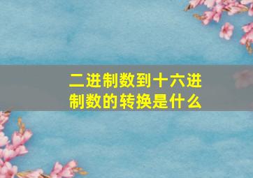 二进制数到十六进制数的转换是什么