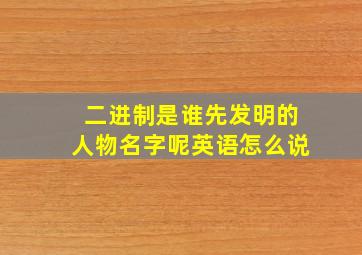 二进制是谁先发明的人物名字呢英语怎么说